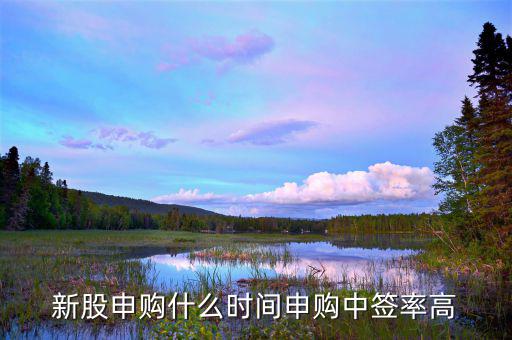 什么時段申購新股中簽率高，什么時間段申購新股中簽率高