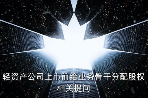輕資產公司上市前給業(yè)務骨干分配股權相關提問