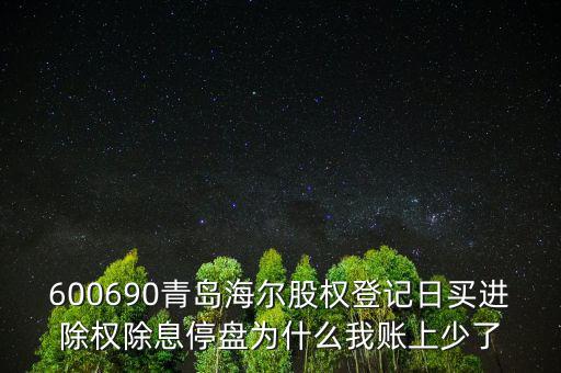 600690青島海爾股權(quán)登記日買(mǎi)進(jìn)除權(quán)除息停盤(pán)為什么我賬上少了