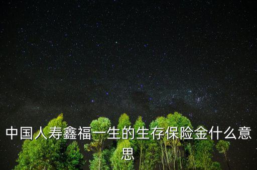 中國人壽生存金是什么，人壽保險中什么是生存金賠付錢