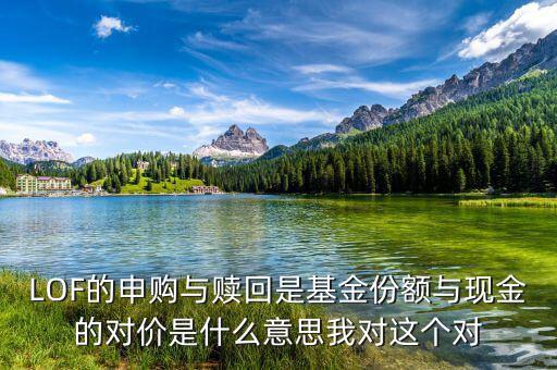 現(xiàn)金對價什么意思，LOF的申購與贖回是基金份額與現(xiàn)金的對價是什么意思我對這個對