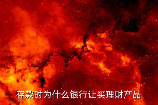 為什么要買(mǎi)理財(cái)產(chǎn)品，存款時(shí)為什么銀行讓買(mǎi)理財(cái)產(chǎn)品