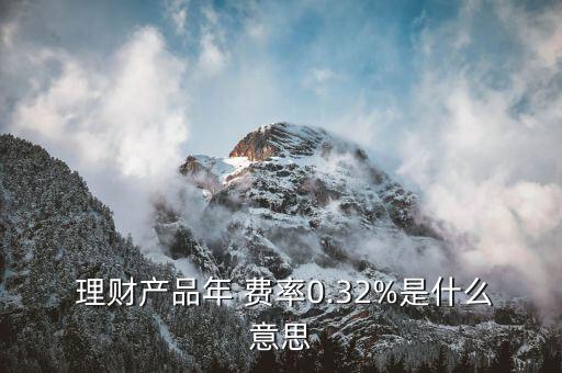  理財產品年 費率0.32%是什么意思