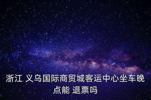 義烏到杭州怎么退票,火車(chē)票退票須知