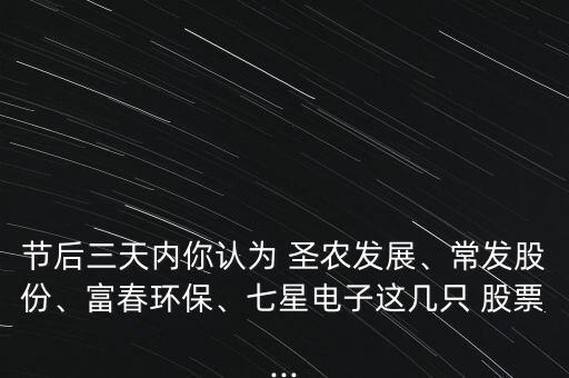 節(jié)后三天內(nèi)你認(rèn)為 圣農(nóng)發(fā)展、常發(fā)股份、富春環(huán)保、七星電子這幾只 股票...