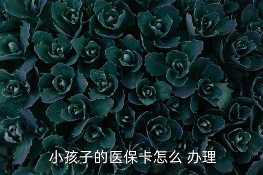 小孩醫(yī)療保險(xiǎn)怎么辦理,小孩醫(yī)保卡辦理流程如下；