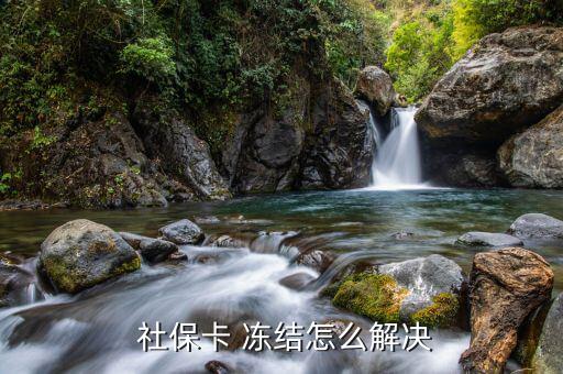 社保卡被凍結(jié)怎么解除,如何激活社?？?三大注意事項(xiàng)