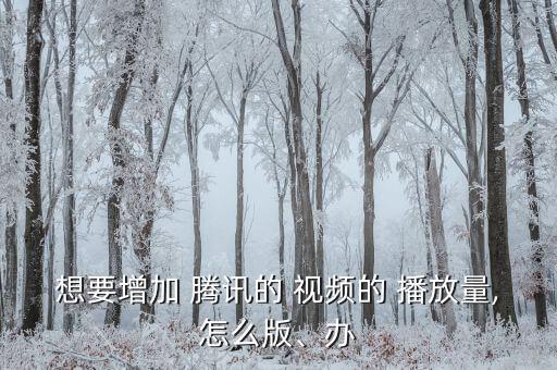 想要增加 騰訊的 視頻的 播放量,怎么版、辦