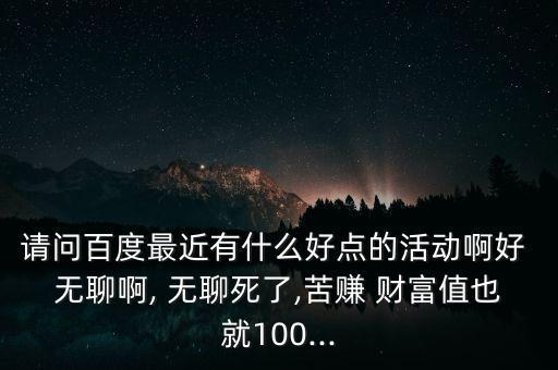 無聊財(cái)富怎么樣,從百度財(cái)富值獲取財(cái)富方法簡單易行