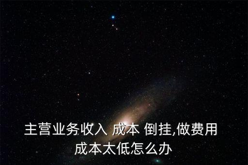 主營業(yè)務收入 成本 倒掛,做費用 成本太低怎么辦