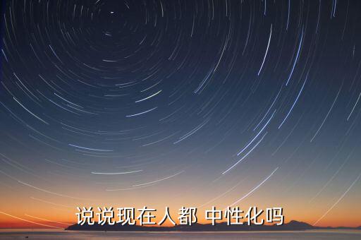 說(shuō)說(shuō)現(xiàn)在人都 中性化嗎