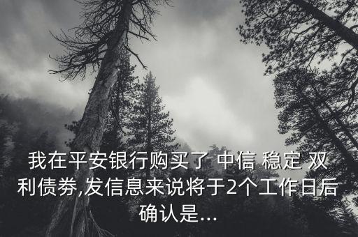 我在平安銀行購(gòu)買了 中信 穩(wěn)定 雙利債劵,發(fā)信息來說將于2個(gè)工作日后確認(rèn)是...