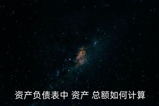  資產(chǎn)負(fù)債表中 資產(chǎn) 總額如何計算