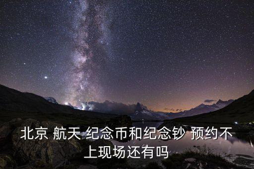 北京 航天 紀念幣和紀念鈔 預約不上現(xiàn)場還有嗎