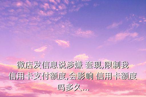 微店發(fā)信息說涉嫌 套現,限制我 信用卡支付額度,會影響 信用卡額度嗎多久...