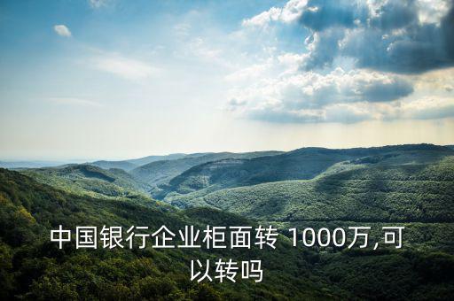 中國(guó)銀行企業(yè)柜面轉(zhuǎn) 1000萬,可以轉(zhuǎn)嗎