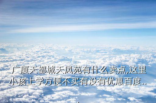  廣廈天都城天風(fēng)苑有什么賣點,這里小孩上學(xué)方便不買有沒有優(yōu)惠百度...