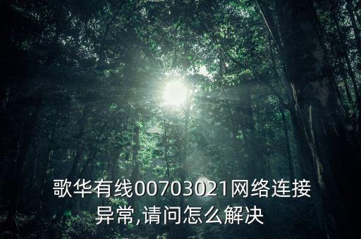 歌華有線00703021網(wǎng)絡(luò)連接異常,請(qǐng)問怎么解決
