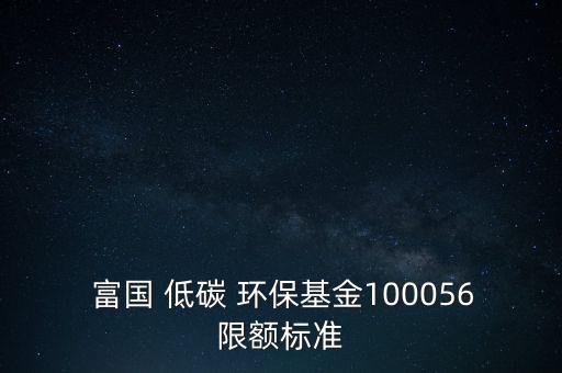  富國 低碳 環(huán)?；?00056限額標準