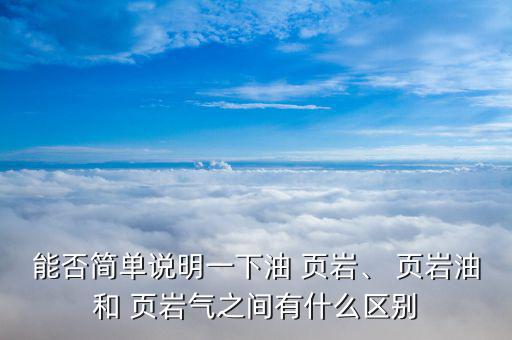 能否簡(jiǎn)單說(shuō)明一下油 頁(yè)巖、 頁(yè)巖油和 頁(yè)巖氣之間有什么區(qū)別