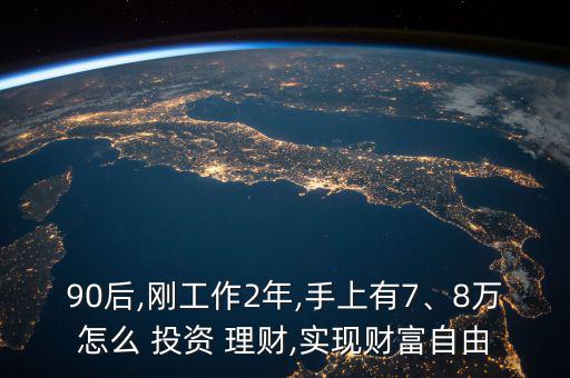 90后,剛工作2年,手上有7、8萬怎么 投資 理財(cái),實(shí)現(xiàn)財(cái)富自由