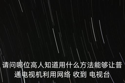 請問哪位高人知道用什么方法能夠讓普通電視機利用網絡 收到 電視臺