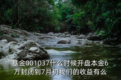 新華阿鑫一號(hào)保本混合型證券投資基什么時(shí)收，基金001037什么時(shí)候開(kāi)盤本金6萬(wàn)封閉到7月初我們的收益有么