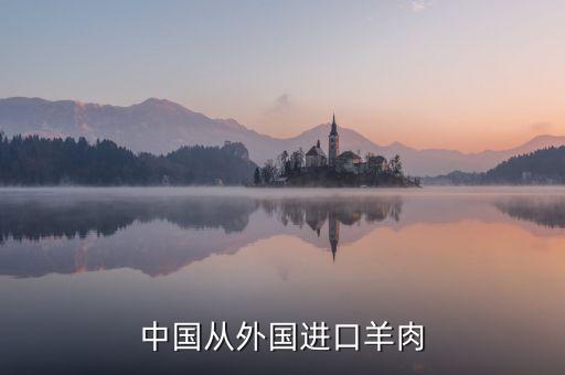 為什么進(jìn)口羊肉進(jìn)入國內(nèi)，中國進(jìn)口羊肉來