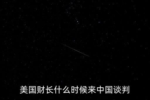 美國財(cái)長什么時(shí)候來中國談判