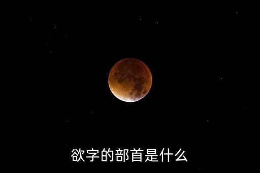 呼之欲出的欲部首是什么，欲字的部首是什么