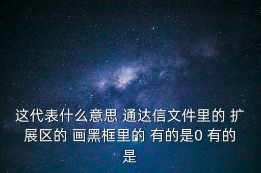 這代表什么意思 通達(dá)信文件里的 擴(kuò)展區(qū)的 畫(huà)黑框里的 有的是0 有的是