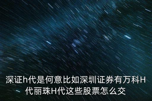 萬科h代是什么意思，深證h代是何意比如深圳證券有萬科H代麗珠H代這些股票怎么交