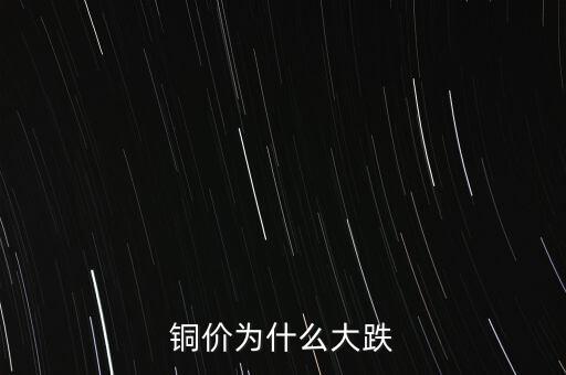 銅價(jià)為什么下跌，銅價(jià)為什么大跌