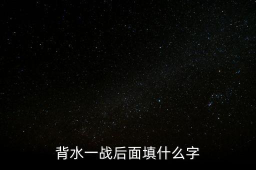 背水一戰(zhàn)后面是什么，背水一戰(zhàn)后面填什么字