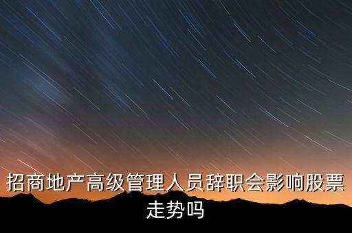 房地產高管為什么都離職，招商地產高級管理人員辭職會影響股票走勢嗎