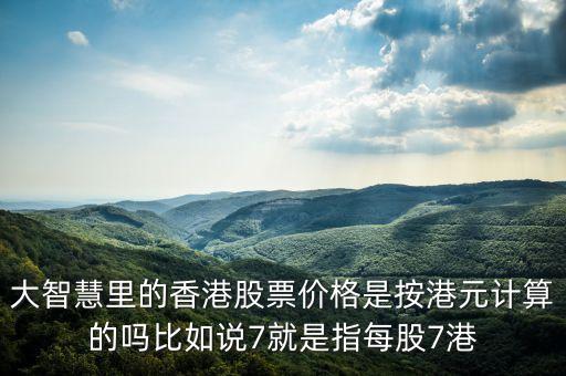 大智慧里的香港股票價格是按港元計算的嗎比如說7就是指每股7港