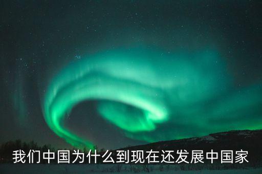 為什么中國仍是發(fā)展中國家，我們中國為什么到現(xiàn)在還發(fā)展中國家