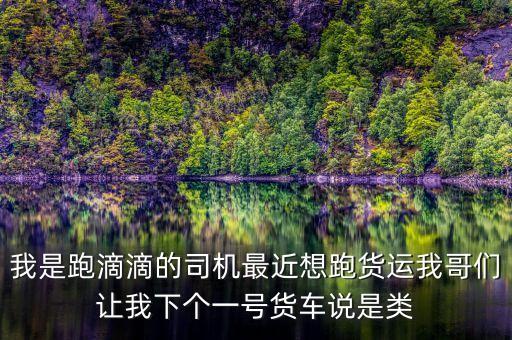 滴滴貨運是什么，我是跑滴滴的司機最近想跑貨運我哥們讓我下個一號貨車說是類