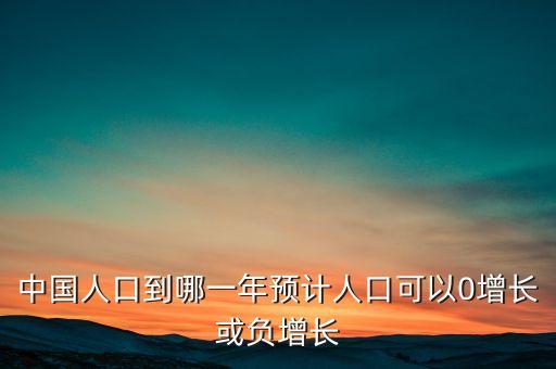 中國人口到哪一年預(yù)計(jì)人口可以0增長或負(fù)增長