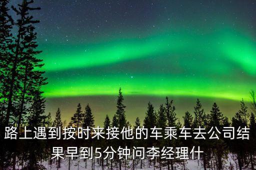 路上遇到按時(shí)來(lái)接他的車乘車去公司結(jié)果早到5分鐘問(wèn)李經(jīng)理什