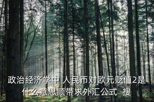 歐元貶值是什么意思，政治經(jīng)濟(jì)學(xué)中 人民幣對(duì)歐元貶值2是什么意思順帶求外匯公式  搜