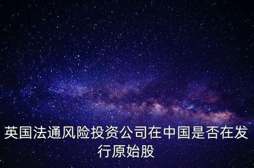英國(guó)法通2期投資什么，英國(guó)法通風(fēng)險(xiǎn)投資公司在中國(guó)是否在發(fā)行原始股