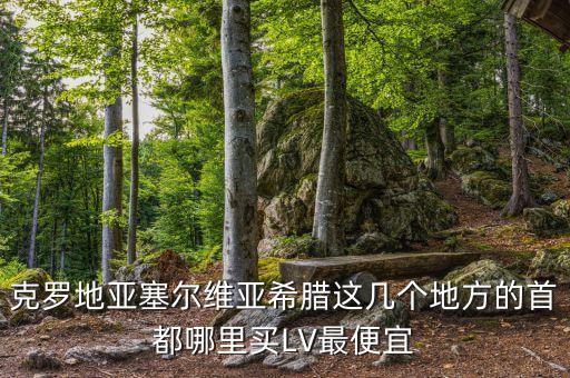 克羅地亞塞爾維亞希臘這幾個(gè)地方的首都哪里買LV最便宜