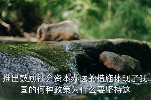 鼓勵(lì)社會(huì)辦醫(yī)滿足什么服務(wù)領(lǐng)域，推出鼓勵(lì)社會(huì)資本辦醫(yī)的措施體現(xiàn)了我國(guó)的何種政策為什么要堅(jiān)持這