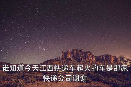 江西快遞貨車起火什么公司，誰知道今天江西快遞車起火的車是那家快遞公司謝謝
