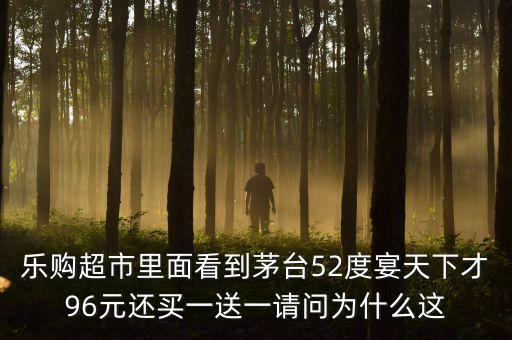 樂(lè)購(gòu)超市里面看到茅臺(tái)52度宴天下才96元還買一送一請(qǐng)問(wèn)為什么這