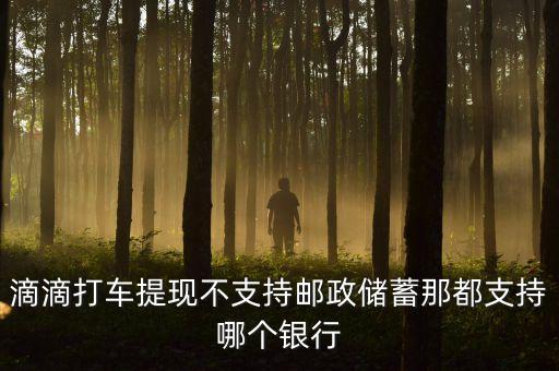 uber提現(xiàn)支持什么銀行，滴滴打車(chē)提現(xiàn)不支持郵政儲(chǔ)蓄那都支持哪個(gè)銀行