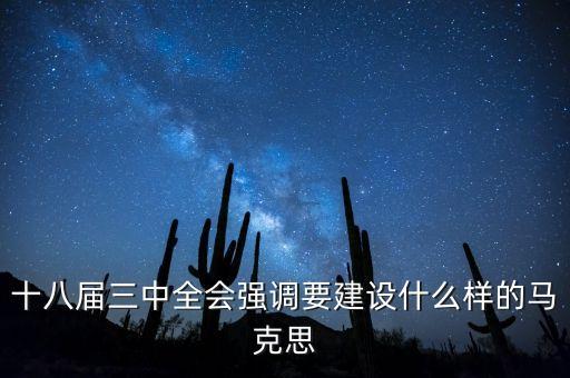 十八屆三中全會(huì)明確提出要建立什么，十八屆三中全會(huì)強(qiáng)調(diào)要建設(shè)什么樣的馬克思
