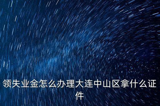 金生金業(yè)務(wù)中山什么地方辦理，領(lǐng)失業(yè)金怎么辦理大連中山區(qū)拿什么證件