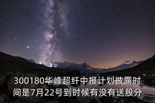 300180是什么股，300180華峰超纖中報計劃披露時間是7月22號到時候有沒有送股分